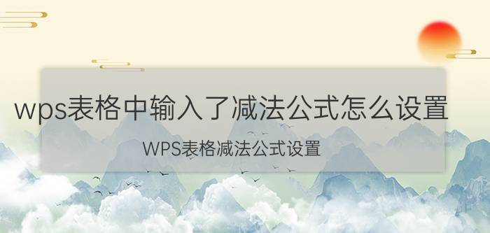 wps表格中输入了减法公式怎么设置 WPS表格减法公式设置